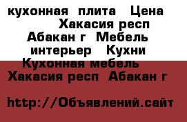 кухонная  плита › Цена ­ 4 000 - Хакасия респ., Абакан г. Мебель, интерьер » Кухни. Кухонная мебель   . Хакасия респ.,Абакан г.